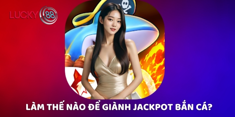Làm thế nào để giành Jackpot bắn cá?