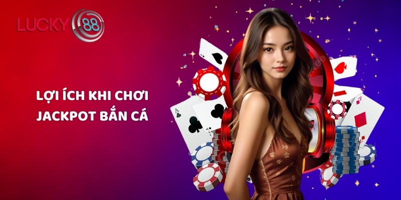 Lợi ích khi chơi Jackpot bắn cá