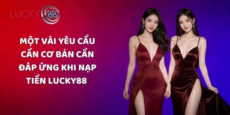 Một vài yêu cầu cơ bản cần đáp ứng khi nạp tiền tại Lucky88